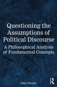 Title: Questioning the Assumptions of Political Discourse: A Philosophical Analysis of Fundamental Concepts, Author: John Hasnas