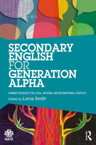 Title: Secondary English for Generation Alpha: Humane Pedagogy for Local, National and International Contexts, Author: Lorna Smith