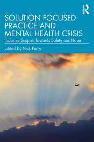 Title: Solution Focused Practice and Mental Health Crisis: Inclusive Support Towards Safety and Hope, Author: Nick Perry