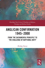 Title: Anglican Confirmation 1945-2000: From 'The Sacramental Principle' to 'The Challenge of Baptismal Unity', Author: Phillip Tovey