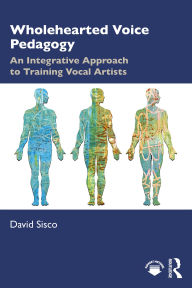 Title: Wholehearted Voice Pedagogy: An Integrative Approach to Training Vocal Artists, Author: David Sisco