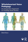 Wholehearted Voice Pedagogy: An Integrative Approach to Training Vocal Artists