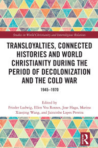Title: Transloyalties, Connected Histories and World Christianity during the Period of Decolonization and the Cold War: 1945-1970, Author: Frieder Ludwig