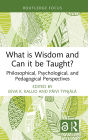 What is Wisdom and Can it be Taught?: Philosophical, Psychological, and Pedagogical Perspectives