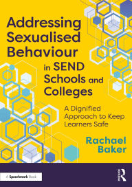Title: Addressing Sexualised Behaviour in SEND Schools and Colleges: A Dignified Approach to Keep Learners Safe, Author: Rachael Baker