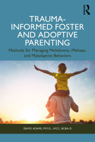 Title: Trauma-Informed Foster and Adoptive Parenting: Methods for Managing Meltdowns, Mishaps, and Maladaptive Behaviors, Author: David Adams