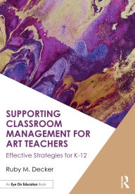 Title: Supporting Classroom Management for Art Teachers: Effective Strategies for K-12, Author: Ruby M. Decker