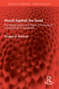 Title: Revolt Against the Dead: The Modernization of a Mayan Community in the Highlands of Guatemala, Author: Douglas E. Brintnall