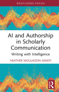 Title: AI and Authorship in Scholarly Communication: Writing with Intelligence, Author: Heather Moulaison-Sandy