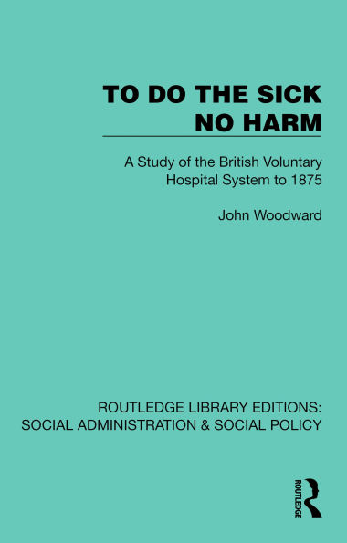 To Do The Sick No Harm: A Study of the British Voluntary Hospital System to 1875