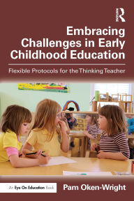 Title: Embracing Challenges in Early Childhood Education: Flexible Protocols for the Thinking Teacher, Author: Pam Oken-Wright
