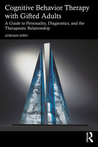 Title: Cognitive Behavior Therapy with Gifted Adults: A Guide to Personality, Diagnostics, and the Therapeutic Relationship, Author: Adriaan Sprey