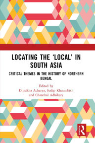 Title: Locating the 'Local' in South Asia: Critical Themes in the History of Northern Bengal, Author: Dipsikha Acharya