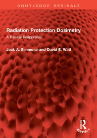 Title: Radiation Protection Dosimetry: A Radical Reappraisal, Author: Jack A. Simmons