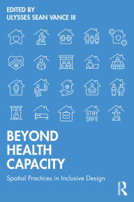 Title: Beyond Health Capacity: Spatial Practices in Inclusive Design, Author: Ulysses Sean Vance III