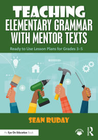 Title: Teaching Elementary Grammar with Mentor Texts: Ready to Use Lesson Plans for Grades 3-5, Author: Sean Ruday
