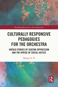 Title: Culturally Responsive Pedagogies for the Orchestra: Untold Stories of Seating Oppression and the Uprise of Social Justice, Author: Tammy S. Yi