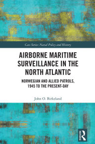 Title: Airborne Maritime Surveillance in the North Atlantic: Norwegian and Allied Patrols, 1945 to the Present-day, Author: John O. Birkeland