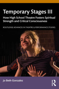 Title: Temporary Stages III: How High School Theatre Fosters Spiritual Strength and Critical Consciousness, Author: Jo Beth Gonzalez