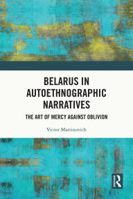 Title: Belarus in Autoethnographic Narratives: The Art of Mercy Against Oblivion, Author: Victor Martinovich