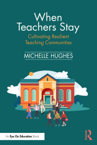 Title: When Teachers Stay: Cultivating Resilient Teaching Communities, Author: Michelle Hughes