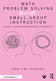 Title: Math Problem Solving Through Small Group Instruction: A Guide to Increasing Proficiency in Grades K-5, Author: Dani Fry Jackson