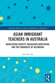 Title: Asian Immigrant Teachers in Australia: Negotiating Identity, Navigating Adaptation, and the Paradoxes of Belonging, Author: Sun Yee Yip