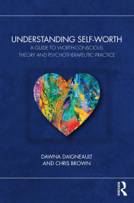 Title: Understanding Self-Worth: A Guide to Worth-Conscious Theory and Psychotherapeutic Practice, Author: Dawna Daigneault