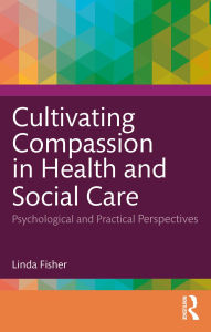 Title: Cultivating Compassion in Health and Social Care: Psychological and Practical Perspectives, Author: Linda Fisher