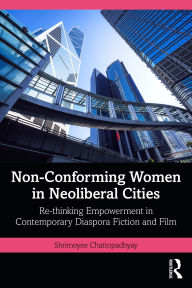 Title: Non-Conforming Women in Neoliberal Cities: Re-thinking Empowerment in Contemporary Diaspora Fiction and Film, Author: Shrimoyee Chattopadhyay