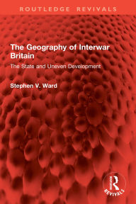 Title: The Geography of Interwar Britain: The State and Uneven Development, Author: Stephen V. Ward