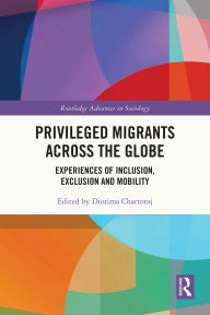 Title: Privileged Migrants Across the Globe: Experiences of Inclusion, Exclusion and Mobility, Author: Diotima Chattoraj