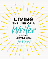 Title: Living the Life of a Writer: 6 Practices Student Writers Have, Know, and Do, Author: Jen Vincent