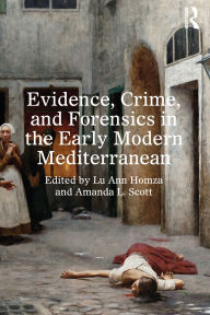 Title: Evidence, Crime, and Forensics in the Early Modern Mediterranean, Author: Lu Ann Homza