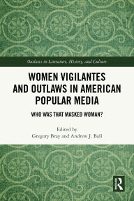 Title: Women Vigilantes and Outlaws in American Popular Media: Who Was That Masked Woman?, Author: Gregory Bray