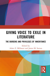 Title: Giving Voice to Exile in Literature: The Burdens and Privileges of Inheritance, Author: Asher Z. Milbauer