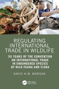 Title: Regulating International Trade in Wildlife: 50 Years of the Convention on International Trade in Endangered Species of Wild Fauna and Flora, Author: David Morgan