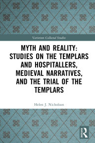 Title: Myth and Reality: Studies on the Templars and Hospitallers, Medieval Narratives, and the Trial of the Templars, Author: Helen J. Nicholson