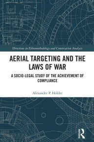 Title: Aerial Targeting and the Laws of War: A Socio-Legal Study of the Achievement of Compliance, Author: Alexander P. Holder