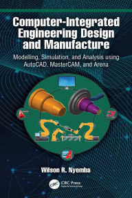 Title: Computer-Integrated Engineering Design and Manufacture: Modelling, Simulation, and Analysis using AutoCAD, MasterCAM, and Arena, Author: Wilson R Nyemba