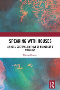 Title: Speaking with Houses: A Cross-Cultural Critique of Heidegger's Ontology, Author: Michael Linzey