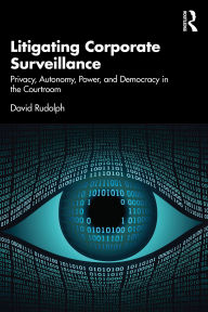 Title: Litigating Corporate Surveillance: Privacy, Autonomy, Power, and Democracy in the Courtroom, Author: David Rudolph