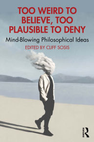 Title: Too Weird to Believe, Too Plausible to Deny: Mind-Blowing Philosophical Ideas, Author: Cliff Sosis