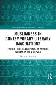 Title: Muslimness in Contemporary Literary Imaginations: Twenty-first Century Muslim Women's Writing in the Diaspora, Author: Neriman Kuyucu