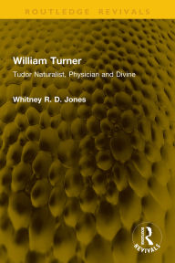 Title: William Turner: Tudor Naturalist, Physician and Divine, Author: Whitney R. D. Jones