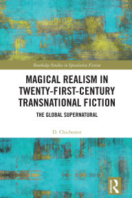 Title: Magical Realism in Twenty-First-Century Transnational Fiction: The Global Supernatural, Author: D. Chichester