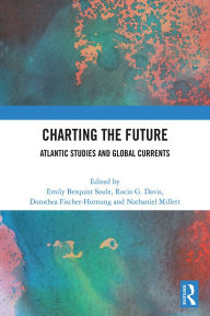 Title: Charting the Future: Atlantic Studies and Global Currents, Author: Emily Berquist Soule