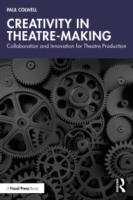 Title: Creativity in Theatre-Making: Collaboration and Innovation for Theatre Production, Author: Paul Colwell