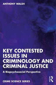 Title: Key Contested Issues in Criminology and Criminal Justice: A Biopsychosocial Perspective, Author: Anthony Walsh