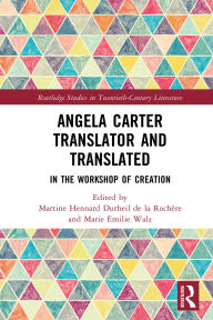 Title: Angela Carter Translator and Translated: In the Workshop of Creation, Author: Martine Hennard Dutheil de la Rochère